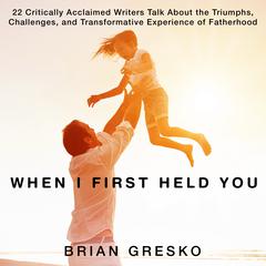 When I First Held You: 22 Critically Acclaimed Writers Talk About the Triumphs, Challenges, and Transformative Experience of Fatherhood Audiobook, by various authors