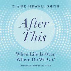 After This: When Life Is Over, Where Do We Go? Audiobook, by Claire Bidwell Smith