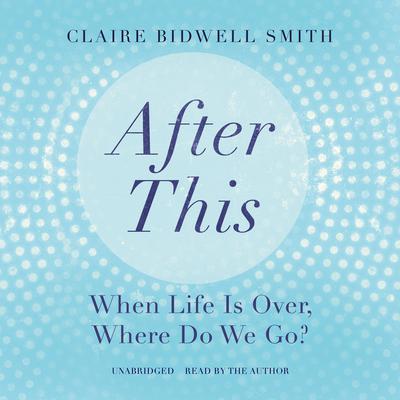 After This: When Life Is Over, Where Do We Go? Audiobook, by Claire Bidwell Smith
