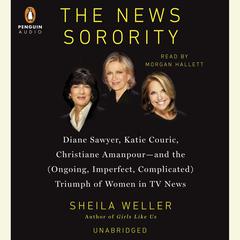 The News Sorority: Diane Sawyer, Katie Couric, Christiane Amanpour-and the (Ongoing, Imperfect, Com plicated) Triumph of Women in TV News Audiobook, by Sheila Weller