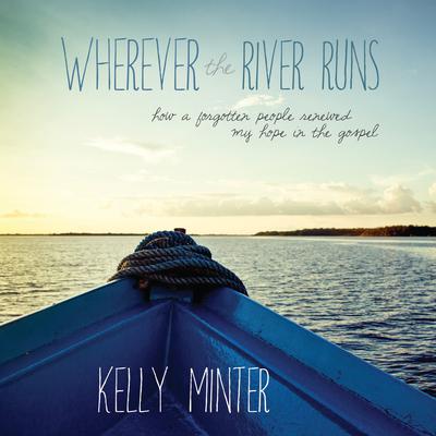 Wherever the River Runs: How a Forgotten People Renewed My Hope in the Gospel Audiobook, by Kelly Minter