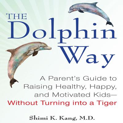 The Dolphin Way: A Parent's Guide to Raising Healthy, Happy, and Motivated Kids - Without Turning into a Tiger Audiobook, by Shimi Kang