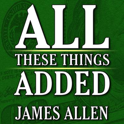 All These Things Added plus As He Thought: The Life James Allen Audiobook, by James Allen
