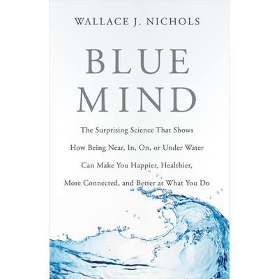 Blue Mind: The Surprising Science That Shows How Being Near, In, On, or Under Water Can Make You Happier, Healthier, More Connected, and Better at What You Do Audiobook, by Wallace J. Nichols