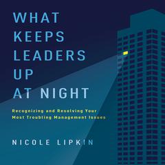 What Keeps Leaders Up at Night: Recognizing and Resolving Your Most Troubling Management Issues Audiobook, by Nicole Lipkin