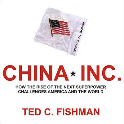 China, Inc.: How the Rise of the Next Superpower Challenges America and the World Audiobook, by Ted C. Fishman