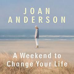 A Weekend to Change Your Life: Find Your Authentic Self After a Lifetime of Being All Things to All People Audiobook, by Joan Anderson
