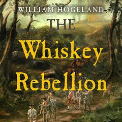 The Whiskey Rebellion: George Washington, Alexander Hamilton, and the Frontier Rebels Who Challenged America's Newfound Sovereignty Audiobook, by William Hogeland