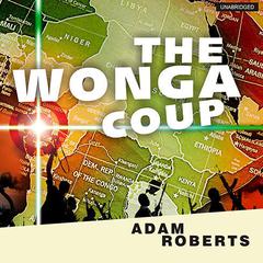 The Wonga Coup: A Tale of Guns, Germs and the Steely Determination to Create Mayhem in an Oil-Rich Corner of Africa Audiobook, by Adam Roberts