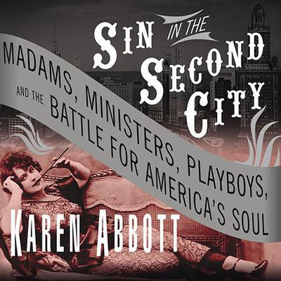 Sin in the Second City: Madams, Ministers, Playboys, and the Battle for Americas Soul Audiobook, by Karen Abbott