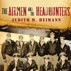 The Airmen and the Headhunters: A True Story of Lost Soldiers, Heroic Tribesmen and the Unlikeliest Rescue of World War II Audiobook, by Judith M. Heimann