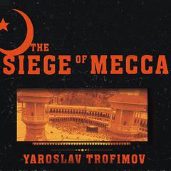 The Siege of Mecca: The Forgotten Uprising in Islam's Holiest Shrine and the Birth of Al Qaeda Audiobook, by Yaroslav Trofimov