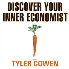 Discover Your Inner Economist: Use Incentives to Fall in Love, Survive Your Next Meeting, and Motivate Your Dentist Audiobook, by Tyler Cowen