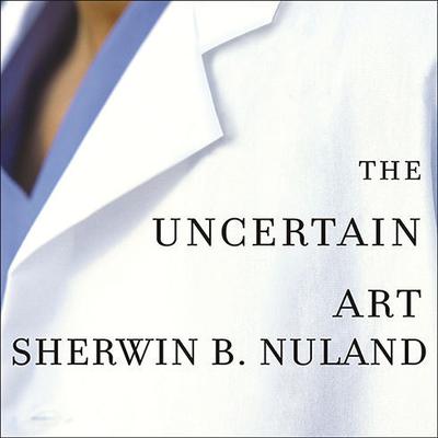 The Uncertain Art: Thoughts on a Life in Medicine Audiobook, by Sherwin B. Nuland
