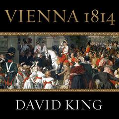 Vienna 1814: How the Conquerors of Napoleon Made Love, War, and Peace at the Congress of Vienna Audiobook, by David King