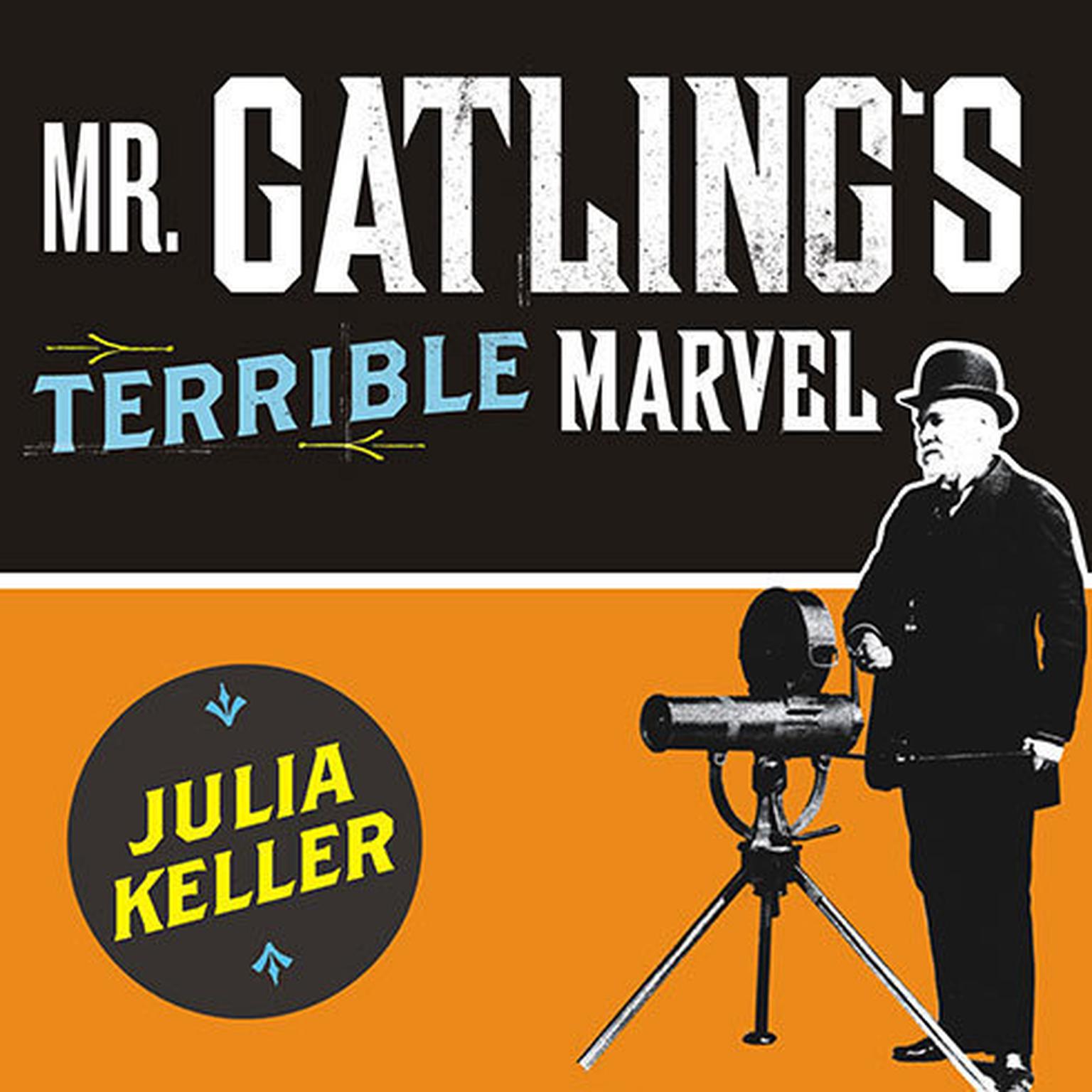 Mr. Gatlings Terrible Marvel: The Gun That Changed Everything and the Misunderstood Genius Who Invented It Audiobook, by Julia Keller