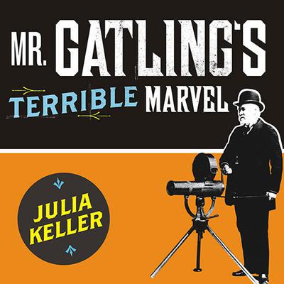 Mr. Gatling's Terrible Marvel: The Gun That Changed Everything and the Misunderstood Genius Who Invented It Audiobook, by Julia Keller