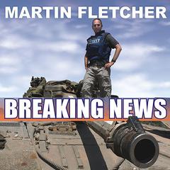 Breaking News: A Stunning and Memorable Account of Reporting from Some of the Most Dangerous Places in the World Audiobook, by Martin Fletcher