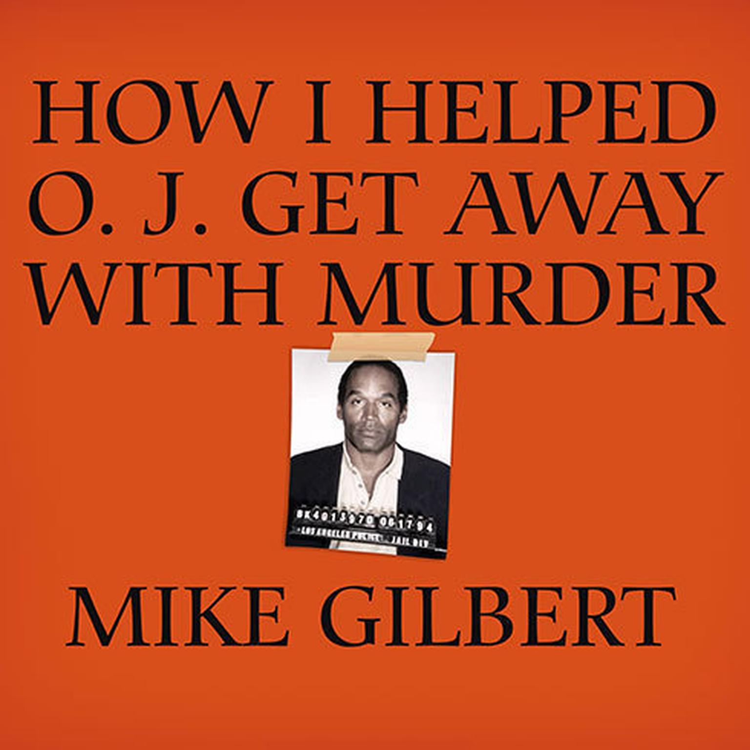 How I Helped O. J. Get Away with Murder: The Shocking Inside Story of Violence, Loyalty, Regret, and Remorse Audiobook, by Mike Gilbert