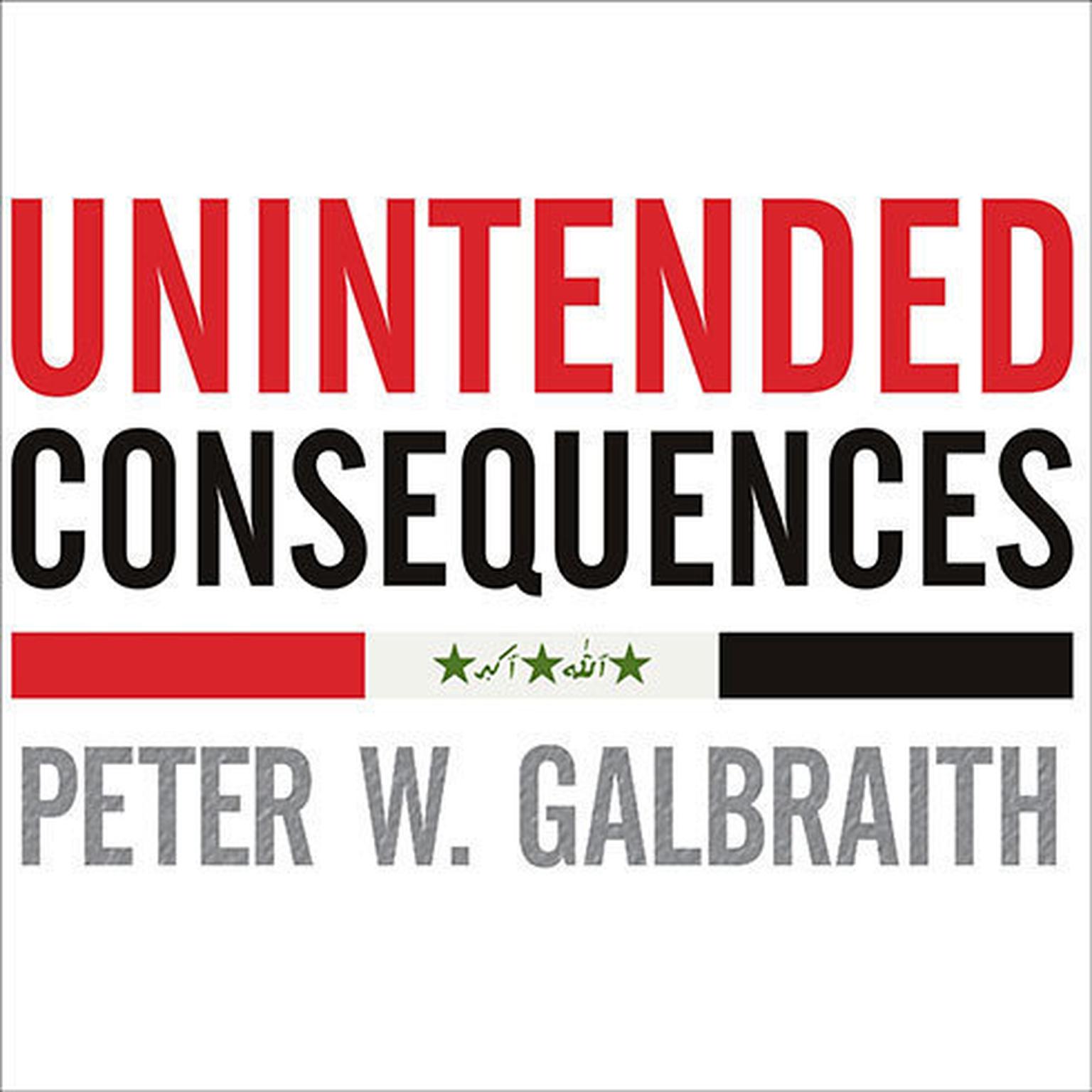 Unintended Consequences: How War in Iraq Strengthened Americas Enemies Audiobook, by Peter W. Galbraith