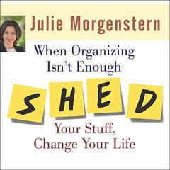 When Organizing Isn't Enough: SHED Your Stuff, Change Your Life Audiobook, by Julie Morgenstern