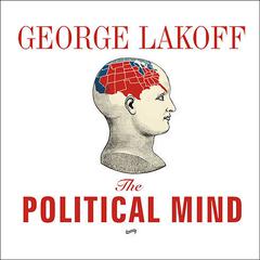 The Political Mind: Why You Cant Understand 21st-Century American Politics with an 18th-Century Brain Audiobook, by George Lakoff