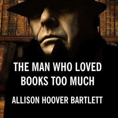 The Man Who Loved Books Too Much: The True Story of a Thief, a Detective, and a World of Literary Obsession Audiobook, by Allison Hoover Bartlett