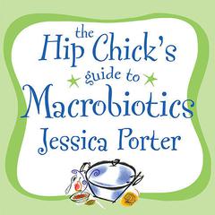 The Hip Chicks Guide to Macrobiotics: A Philosophy for Achieving a Radiant Mind and Fabulous Body Audiobook, by Jessica Porter