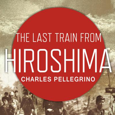 The Last Train from Hiroshima: The Survivors Look Back Audiobook, by Charles Pellegrino