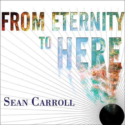 From Eternity to Here: The Quest for the Ultimate Theory of Time Audiobook, by Sean Carroll