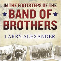 In the Footsteps of the Band of Brothers: A Return to Easy Company's Battlefields with Sergeant Forrest Guth Audiobook, by Larry Alexander