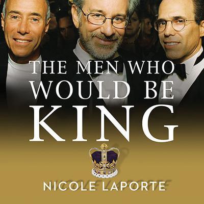 The Men Who Would Be King: An Almost Epic Tale of Moguls, Movies, and a Company Called DreamWorks Audiobook, by Nicole LaPorte