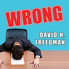 Wrong: Why Experts (Scientists, Finance Wizards, Doctors, Relationship Gurus, Celebrity CEOs, High-Powered Consultants, Health Officials and More) Keep Failing Us---and How to Know When Not to Trust Them Audiobook, by David H. Freedman