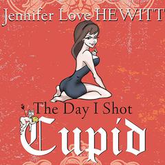 The Day I Shot Cupid: Hello, My Name Is Jennifer Love Hewitt and I'm a Love-aholic Audiobook, by Jennifer Love Hewitt
