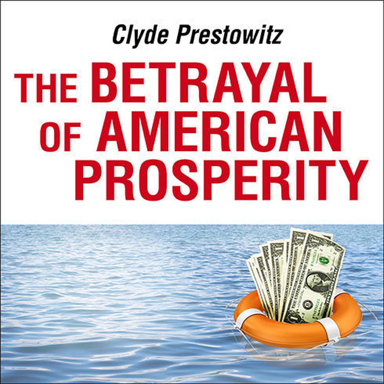 The Betrayal of American Prosperity: Free Market Delusions, America's Decline, and How We Must Compete in the Post-Dollar Era Audiobook, by Clyde Prestowitz
