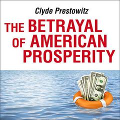 The Betrayal of American Prosperity: Free Market Delusions, America's Decline, and How We Must Compete in the Post-Dollar Era Audiobook, by Clyde Prestowitz