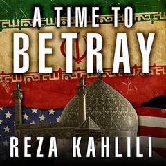 A Time to Betray: The Astonishing Double Life of a CIA Agent inside the Revolutionary Guards of Iran Audiobook, by Reza Kahlili