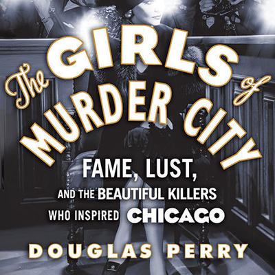 The Girls of Murder City: Fame, Lust, and the Beautiful Killers Who Inspired Chicago Audiobook, by Douglas Perry