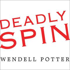 Deadly Spin: An Insurance Company Insider Speaks Out on How Corporate PR Is Killing Health Care and Deceiving Americans Audiobook, by Wendell Potter