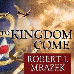 To Kingdom Come: An Epic Saga of Survival in the Air War Over Germany Audiobook, by Robert J. Mrazek