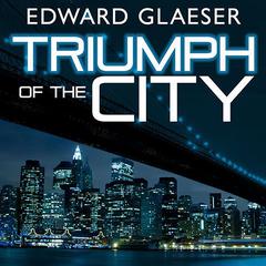 Triumph of the City: How Our Greatest Invention Makes Us Richer, Smarter, Greener, Healthier, and Happier Audiobook, by Edward Glaeser