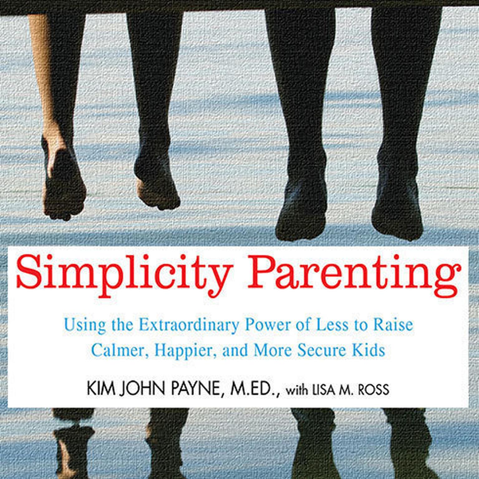 Simplicity Parenting: Using the Extraordinary Power of Less to Raise Calmer, Happier, and More Secure Kids Audiobook, by Kim John Payne