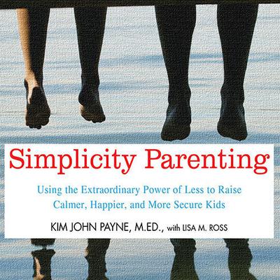Simplicity Parenting: Using the Extraordinary Power of Less to Raise Calmer, Happier, and More Secure Kids Audiobook, by 