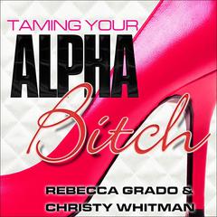 Taming Your Alpha Bitch: How to be Fierce and Feminine (and Get Everything You Want!) Audiobook, by Rebecca Grado