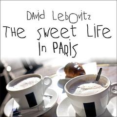 The Sweet Life in Paris: Delicious Adventures in the World's Most Glorious---and Perplexing---City Audiobook, by David Lebovitz