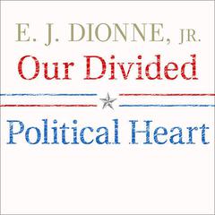 Our Divided Political Heart: The Battle for the American Idea in an Age of Discontent Audiobook, by E.J. Dionne
