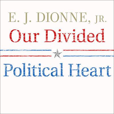 Our Divided Political Heart: The Battle for the American Idea in an Age of Discontent Audiobook, by E. J. Dionne