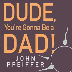 Dude, Youre Gonna Be a Dad!: How to Get (Both of You) Through the Next 9 Months Audiobook, by John Pfeiffer