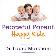 Peaceful Parent, Happy Kids: How to Stop Yelling and Start Connecting Audiobook, by Laura Markham