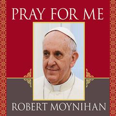 Pray for Me: The Life and Spiritual Vision of Pope Francis, First Pope from the Americas Audiobook, by Robert Moynihan
